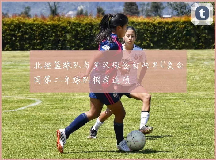 北控篮球队与罗汉琛签订两年C类合同第二年球队拥有选项