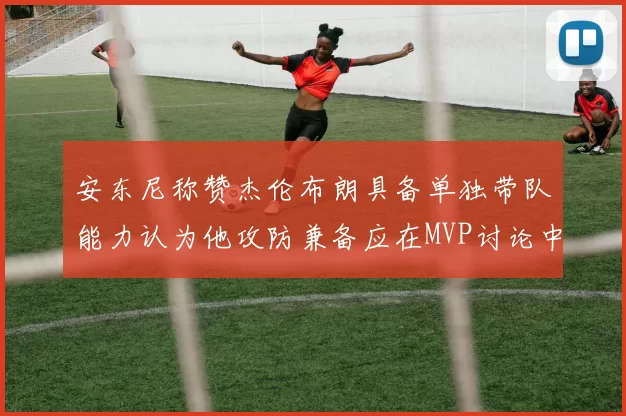 安东尼称赞杰伦布朗具备单独带队能力认为他攻防兼备应在MVP讨论中占有一席之地