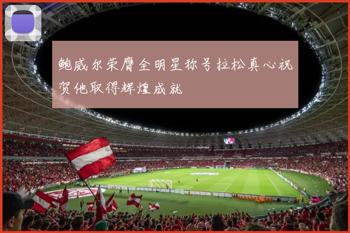 鲍威尔荣膺全明星称号拉松真心祝贺他取得辉煌成就