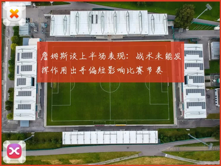 詹姆斯谈上半场表现：战术未能发挥作用出手偏短影响比赛节奏