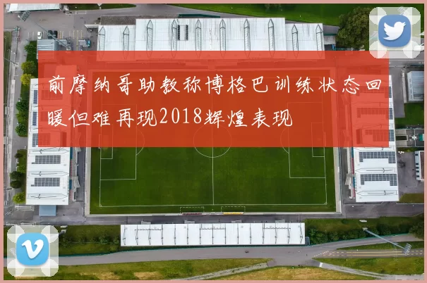 前摩纳哥助教称博格巴训练状态回暖但难再现2018辉煌表现