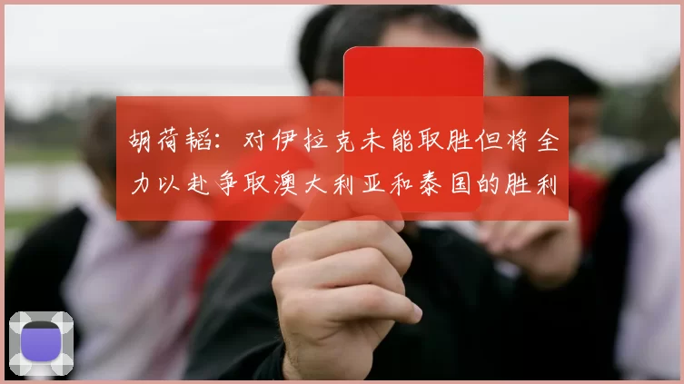 胡荷韬：对伊拉克未能取胜但将全力以赴争取澳大利亚和泰国的胜利