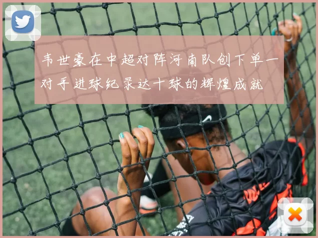 韦世豪在中超对阵河南队创下单一对手进球纪录达十球的辉煌成就
