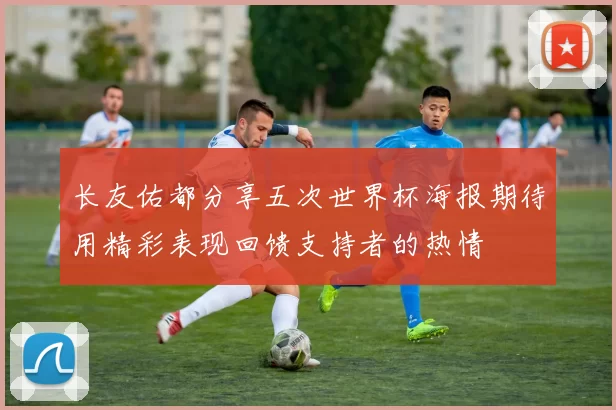 长友佑都分享五次世界杯海报期待用精彩表现回馈支持者的热情
