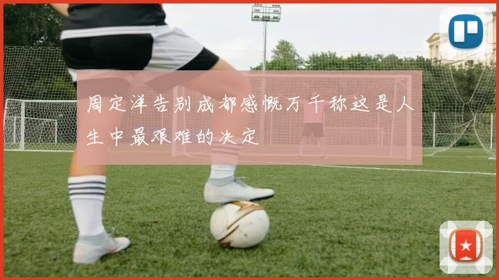 周定洋告别成都感慨万千称这是人生中最艰难的决定
