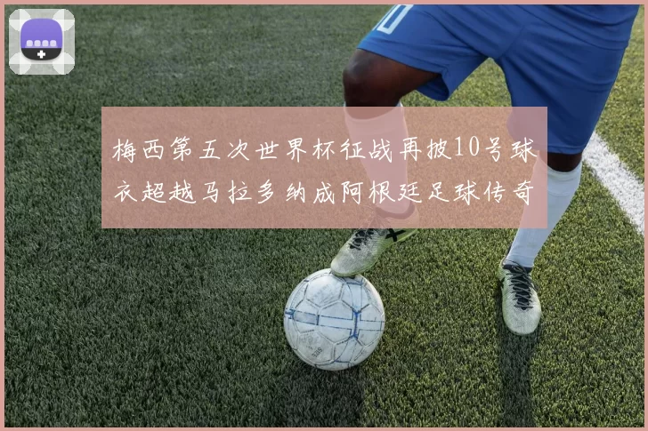 梅西第五次世界杯征战再披10号球衣超越马拉多纳成阿根廷足球传奇
