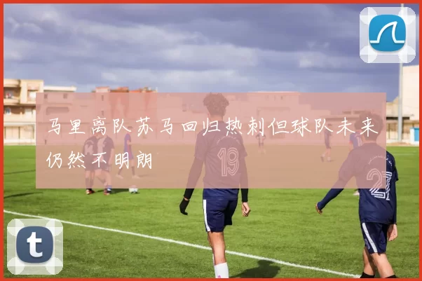 马里离队苏马回归热刺但球队未来仍然不明朗
