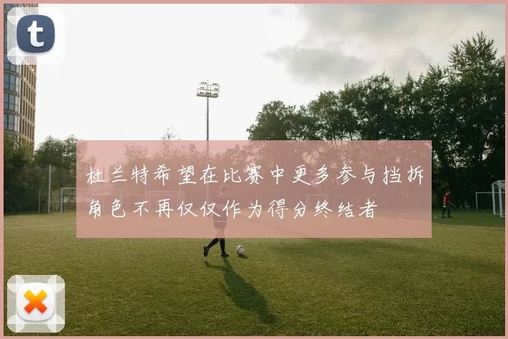 杜兰特希望在比赛中更多参与挡拆角色不再仅仅作为得分终结者